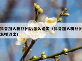 抖音加入粉丝团后怎么退出（抖音加入粉丝团怎样退出）