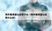 海外服务器ip选择什么（海外服务器ip选择什么好）