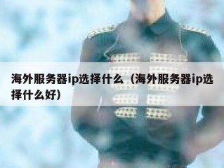 海外服务器ip选择什么（海外服务器ip选择什么好）