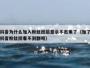 抖音为什么加入粉丝团后显示不出来了（加了抖音粉丝团看不到群呀）