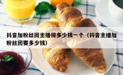 抖音加粉丝团主播得多少钱一个（抖音主播加粉丝团要多少钱）