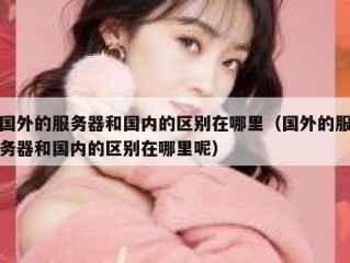 国外的服务器和国内的区别在哪里（国外的服务器和国内的区别在哪里呢）