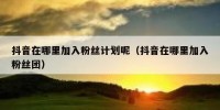 抖音在哪里加入粉丝计划呢（抖音在哪里加入粉丝团）