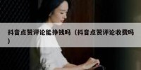 抖音点赞评论能挣钱吗（抖音点赞评论收费吗）