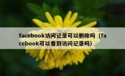 facebook访问记录可以删除吗（facebook可以看到访问记录吗）