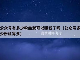 公众号有多少粉丝就可以赚钱了呢（公众号多少粉丝算多）