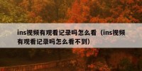 ins视频有观看记录吗怎么看（ins视频有观看记录吗怎么看不到）