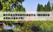 国外抖音点赞后面的k表示什么（国际版抖音点赞数1k是多少赞）