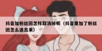 抖音加粉丝团怎样取消掉呢（抖音里加了粉丝团怎么退出来）