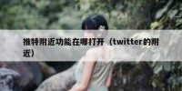 推特附近功能在哪打开（twitter的附近）