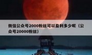 微信公众号2000粉丝可以盈利多少呢（公众号20000粉丝）