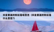 抖音里面的粉丝是啥意思（抖音里面的粉丝是什么意思?）
