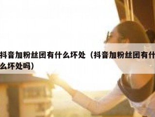 抖音加粉丝团有什么坏处（抖音加粉丝团有什么坏处吗）