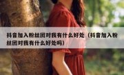抖音加入粉丝团对我有什么好处（抖音加入粉丝团对我有什么好处吗）