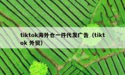 tiktok海外仓一件代发广告（tiktok 外贸）