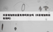 抖音增加粉丝量有用吗安全吗（抖音增加粉丝有钱吗）