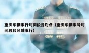 重庆车辆限行时间段是几点（重庆车辆限号时间段和区域限行）