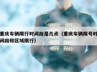 重庆车辆限行时间段是几点（重庆车辆限号时间段和区域限行）