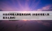 抖音的观看人数是真实的吗（抖音的观看人数是怎么算的）