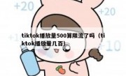 tiktok播放量500算限流了吗（tiktok播放量几百）