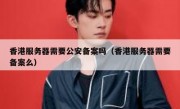 香港服务器需要公安备案吗（香港服务器需要备案么）