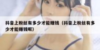 抖音上粉丝有多少才能赚钱（抖音上粉丝有多少才能赚钱呢）