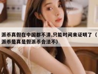 派币真假在中国都不清,只能时间来证明了（派币是真是假派币合法不）