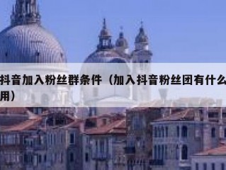 抖音加入粉丝群条件（加入抖音粉丝团有什么用）