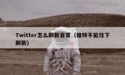 Twitter怎么刷新首页（推特不能往下刷新）