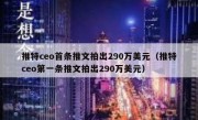 推特ceo首条推文拍出290万美元（推特ceo第一条推文拍出290万美元）