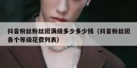 抖音粉丝粉丝团满级多少多少钱（抖音粉丝团各个等级花费列表）