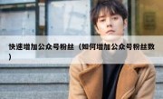 快速增加公众号粉丝（如何增加公众号粉丝数）