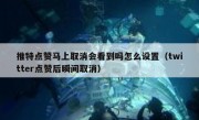 推特点赞马上取消会看到吗怎么设置（twitter点赞后瞬间取消）