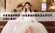 抖音里面的粉丝（抖音里面的粉丝怎么可以不让他人看到）