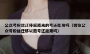 公众号粉丝迁移后原来的号还能用吗（微信公众号粉丝迁移以后号还能用吗）