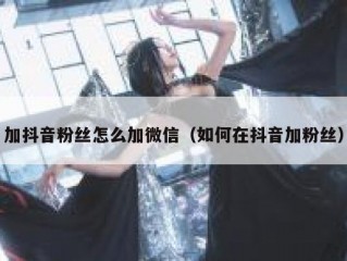 加抖音粉丝怎么加微信（如何在抖音加粉丝）