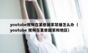 youtube视频在某些国家禁播怎么办（youtube 视频在某些国家和地区）