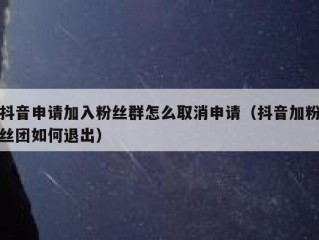 抖音申请加入粉丝群怎么取消申请（抖音加粉丝团如何退出）