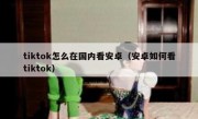 tiktok怎么在国内看安卓（安卓如何看tiktok）