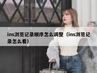 ins浏览记录顺序怎么调整（ins浏览记录怎么看）