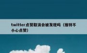 twitter点赞取消会被发现吗（推特不小心点赞）