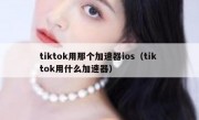 tiktok用那个加速器ios（tik tok用什么加速器）