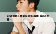 uc浏览器下载安装2023版本（uc浏览器）