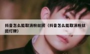 抖音怎么能取消粉丝团（抖音怎么能取消粉丝团灯牌）
