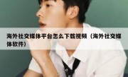 海外社交媒体平台怎么下载视频（海外社交媒体软件）