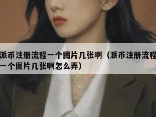 派币注册流程一个图片几张啊（派币注册流程一个图片几张啊怎么弄）