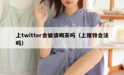 上twitter会被请喝茶吗（上推特合法吗）