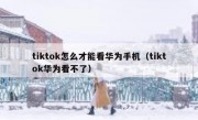 tiktok怎么才能看华为手机（tiktok华为看不了）
