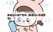 联通iptv用户密码（联通iptv系统密码）