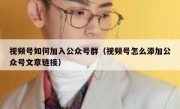 视频号如何加入公众号群（视频号怎么添加公众号文章链接）